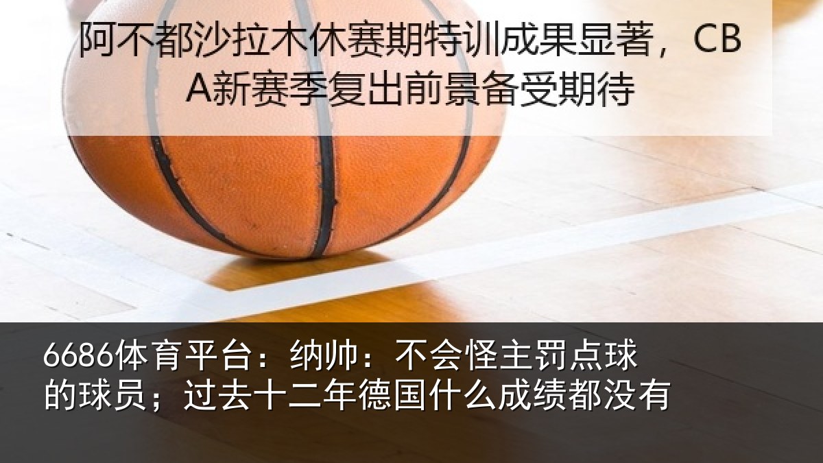 6686体育平台：纳帅：不会怪主罚点球的球员；过去十二年德国什么成绩都没有