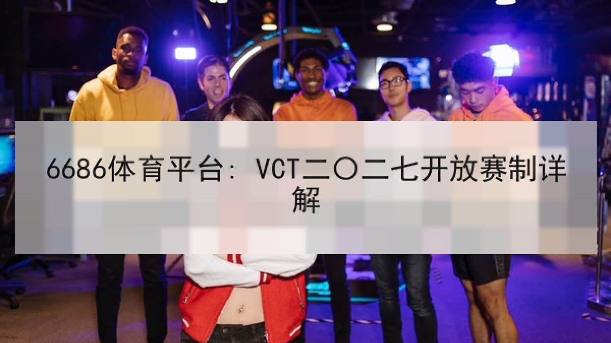 6686体育平台: VCT二〇二七开放赛制详解 6686体育平台: VCT二〇二七开放赛制详解